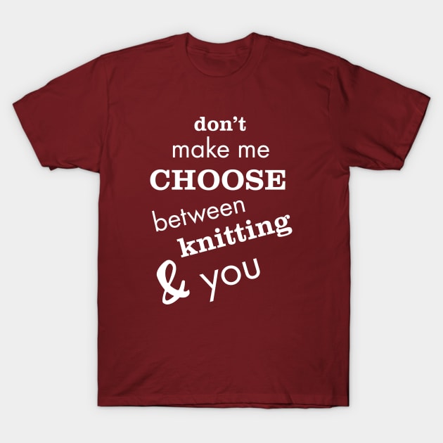 Don't Make Me Choose Between Knitting and You T-Shirt by whyitsme